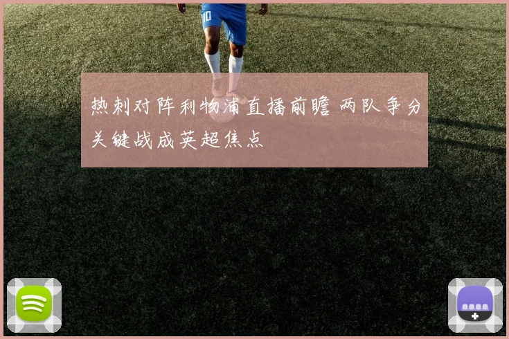 热刺对阵利物浦直播前瞻 两队争分关键战成英超焦点