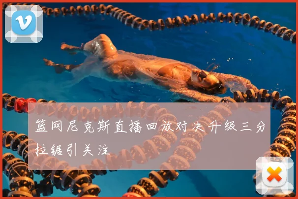 篮网尼克斯直播回放对决升级三分拉锯引关注