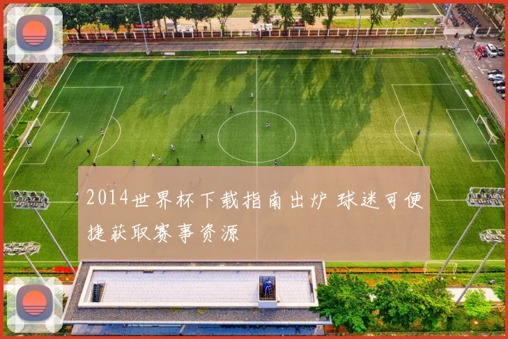 2014世界杯下载指南出炉 球迷可便捷获取赛事资源