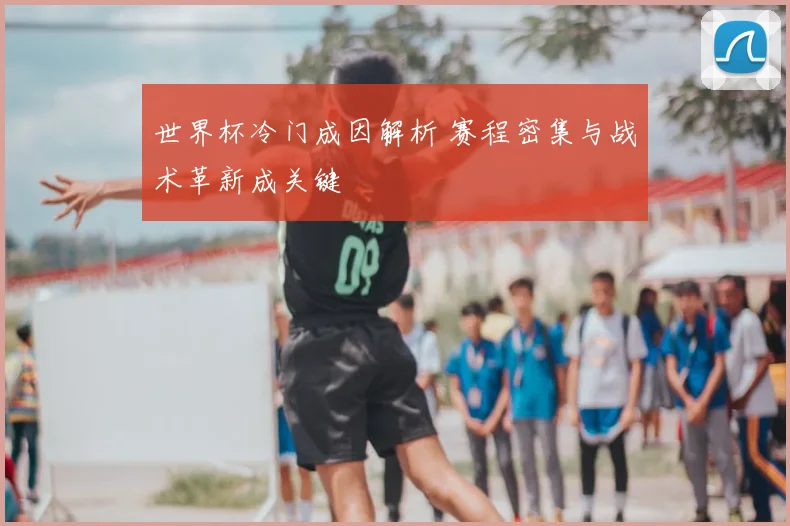 世界杯冷门成因解析 赛程密集与战术革新成关键