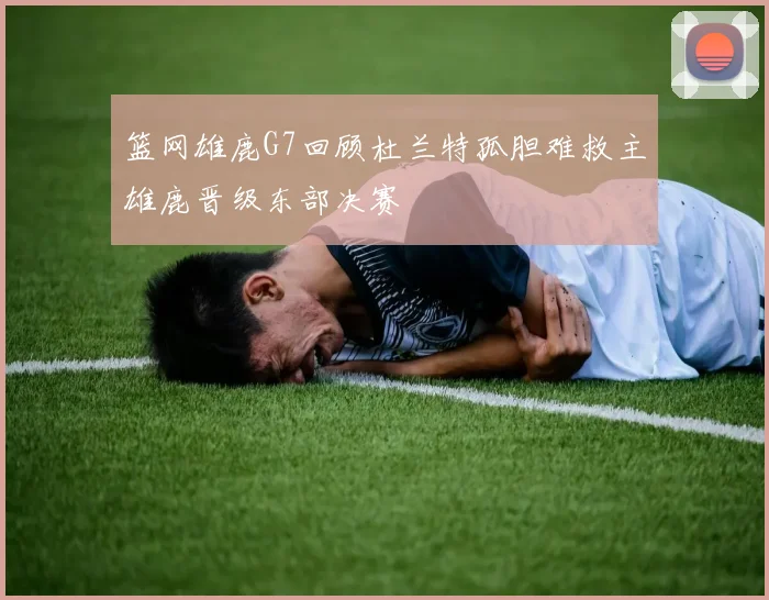 篮网雄鹿G7回顾杜兰特孤胆难救主雄鹿晋级东部决赛