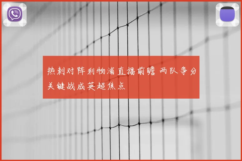 热刺对阵利物浦直播前瞻 两队争分关键战成英超焦点