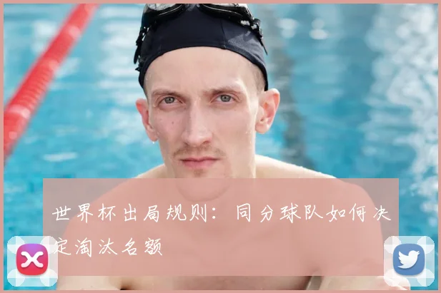 世界杯出局规则：同分球队如何决定淘汰名额