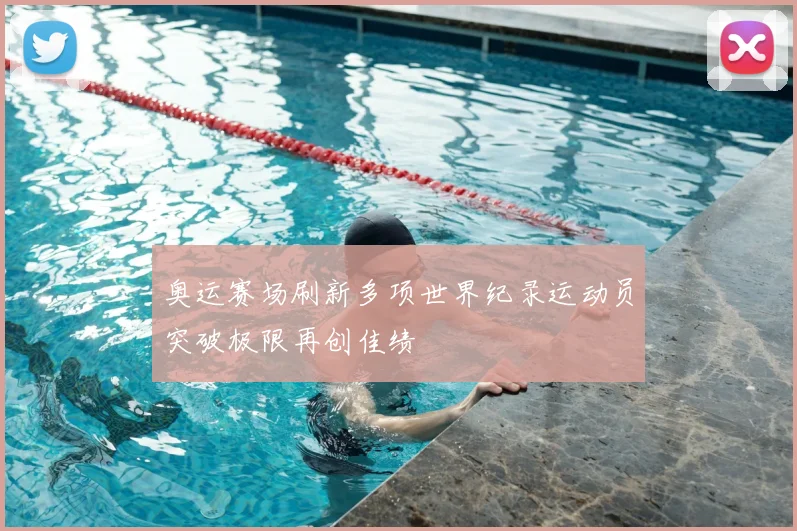 奥运赛场刷新多项世界纪录运动员突破极限再创佳绩