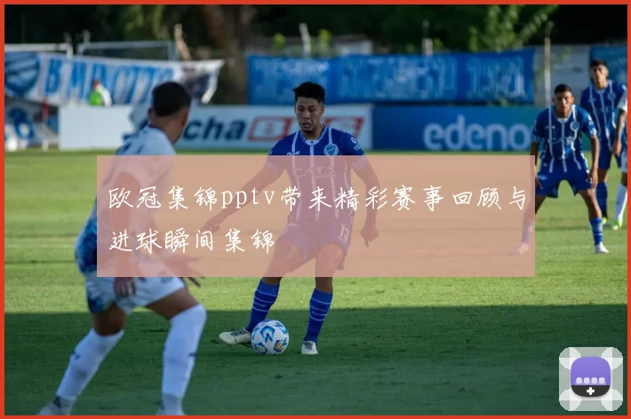 欧冠集锦pptv带来精彩赛事回顾与进球瞬间集锦