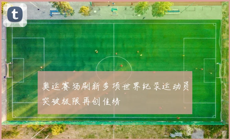 奥运赛场刷新多项世界纪录运动员突破极限再创佳绩