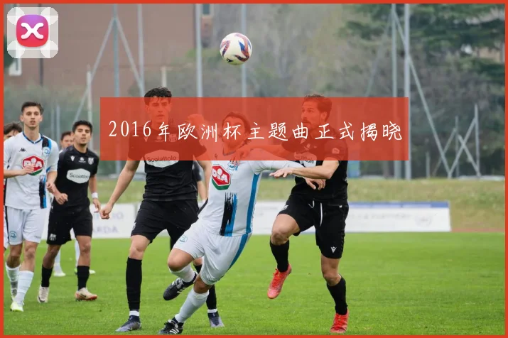 2016年欧洲杯主题曲正式揭晓