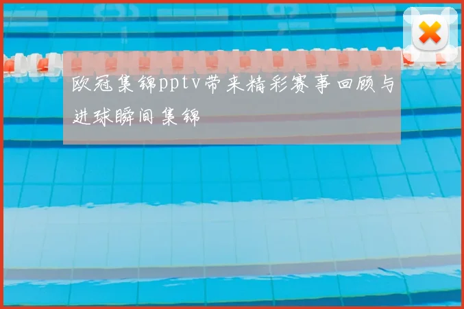欧冠集锦pptv带来精彩赛事回顾与进球瞬间集锦