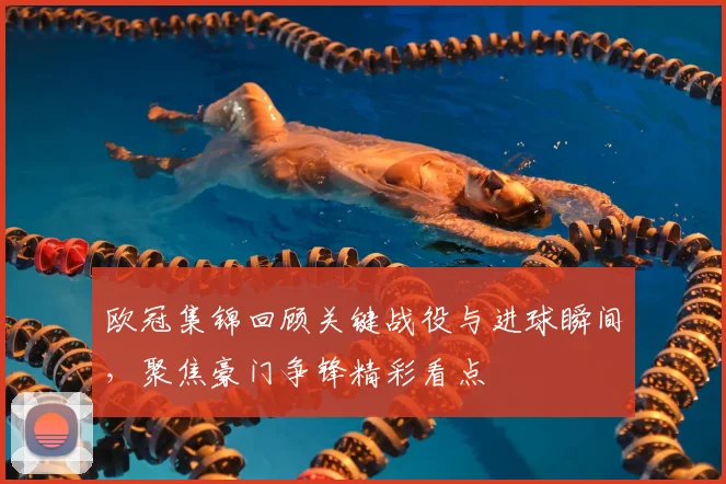 欧冠集锦回顾关键战役与进球瞬间，聚焦豪门争锋精彩看点