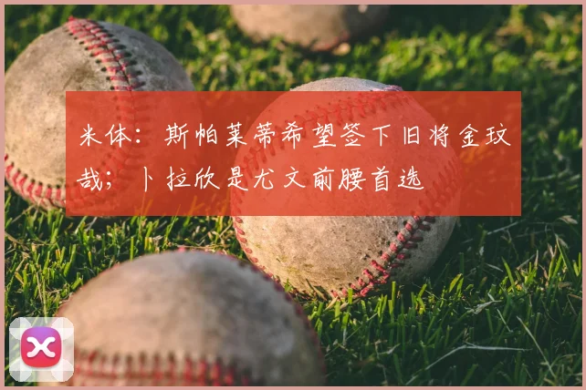 米体：斯帕莱蒂希望签下旧将金玟哉；卜拉欣是尤文前腰首选