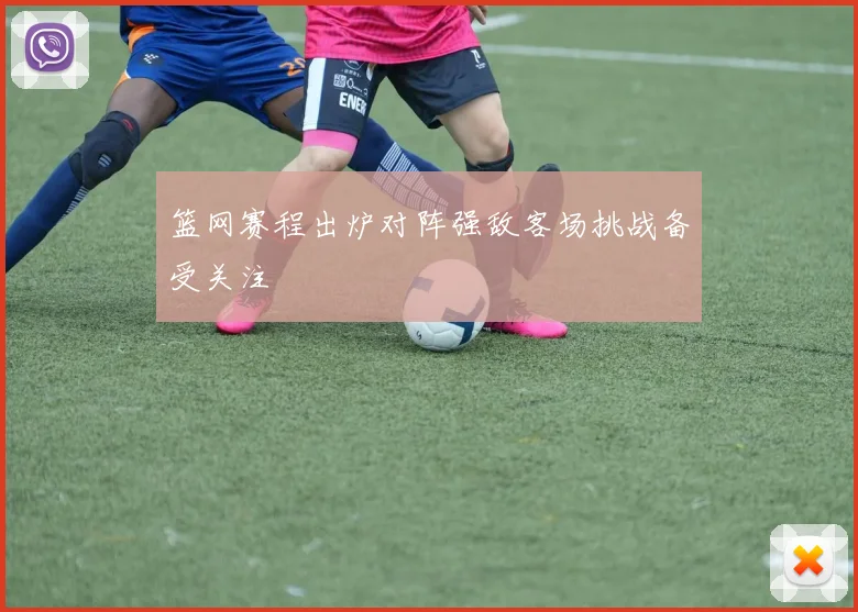 篮网赛程出炉对阵强敌客场挑战备受关注