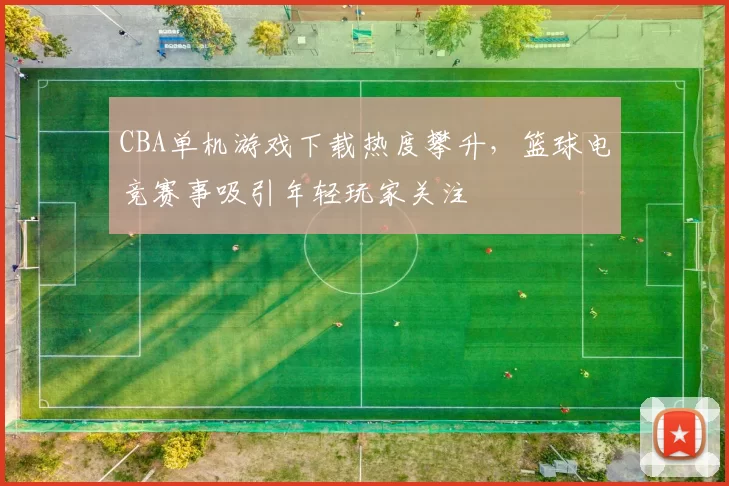 CBA单机游戏下载热度攀升,篮球电竞赛事吸引年轻玩家关注