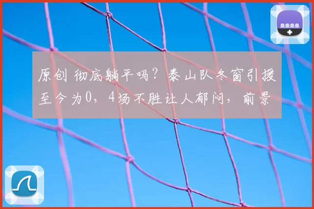 原创 彻底躺平吗?泰山队冬窗引援至今为0,4场不胜让人郁闷,前景堪忧