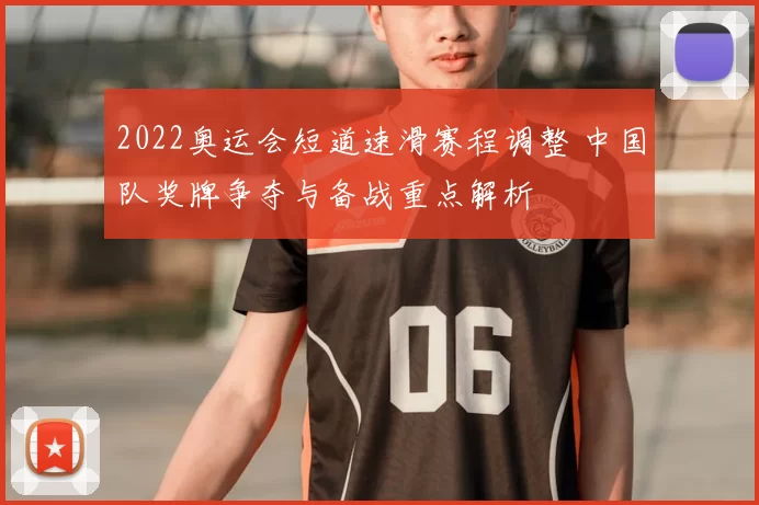 2022奥运会短道速滑赛程调整 中国队奖牌争夺与备战重点解析