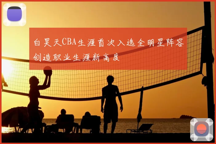 白昊天CBA生涯首次入选全明星阵容创造职业生涯新高度