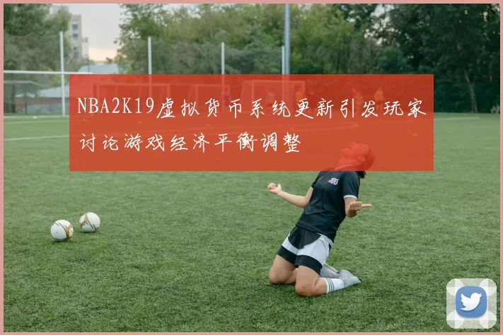 NBA2K19虚拟货币系统更新引发玩家讨论游戏经济平衡调整