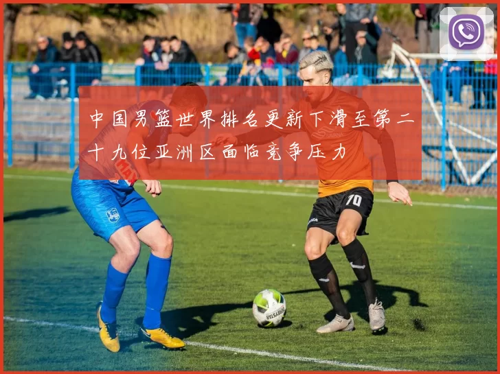 中国男篮世界排名更新下滑至第二十九位亚洲区面临竞争压力