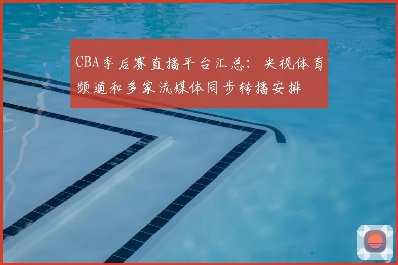 CBA季后赛直播平台汇总：央视体育频道和多家流媒体同步转播安排