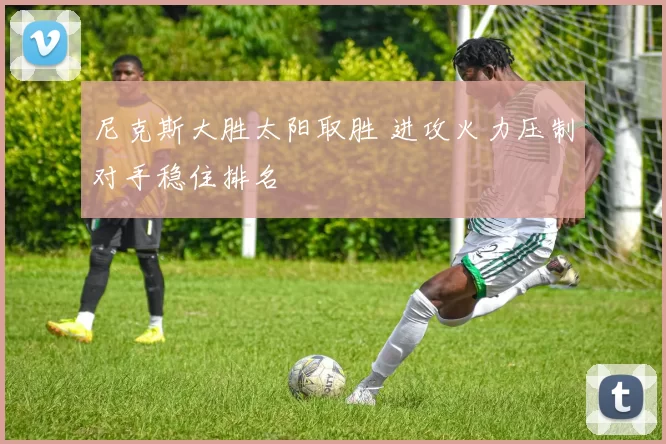 尼克斯大胜太阳取胜 进攻火力压制对手稳住排名