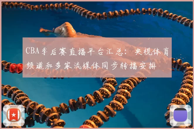 CBA季后赛直播平台汇总：央视体育频道和多家流媒体同步转播安排