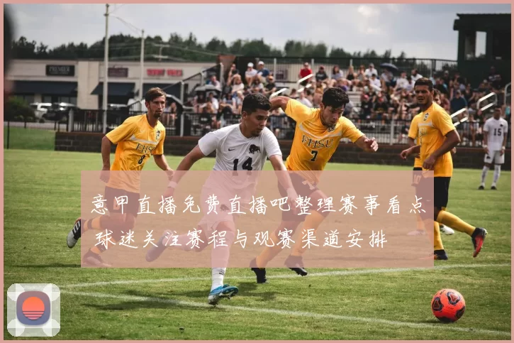 意甲直播免费直播吧整理赛事看点 球迷关注赛程与观赛渠道安排