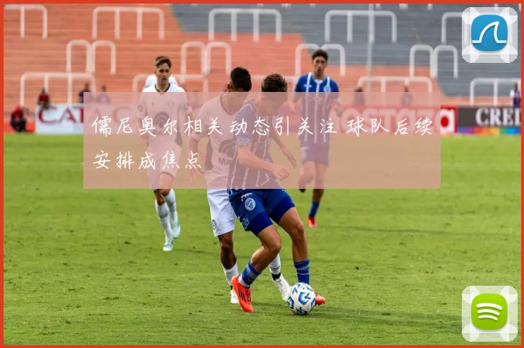 儒尼奥尔相关动态引关注 球队后续安排成焦点