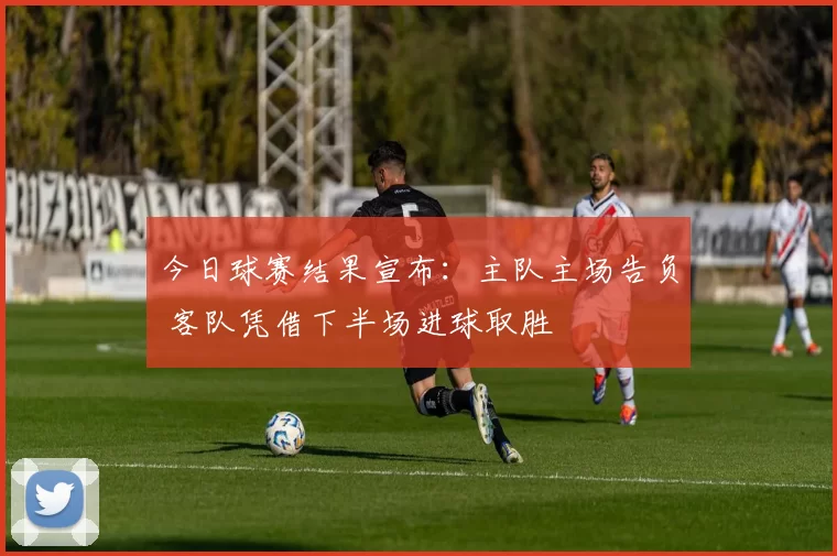 今日球赛结果宣布：主队主场告负 客队凭借下半场进球取胜