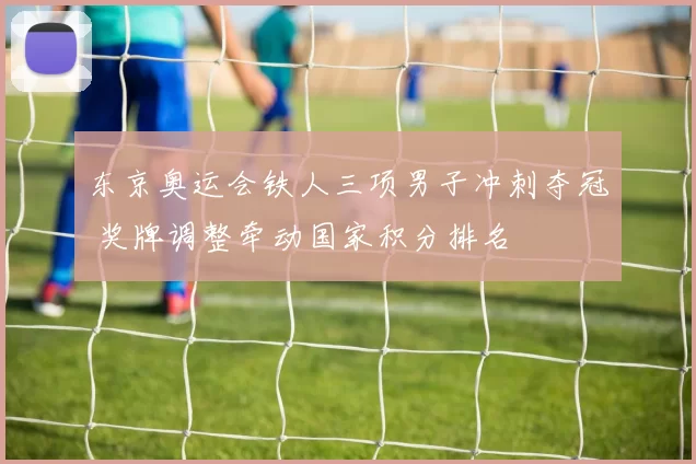 东京奥运会铁人三项男子冲刺夺冠 奖牌调整牵动国家积分排名