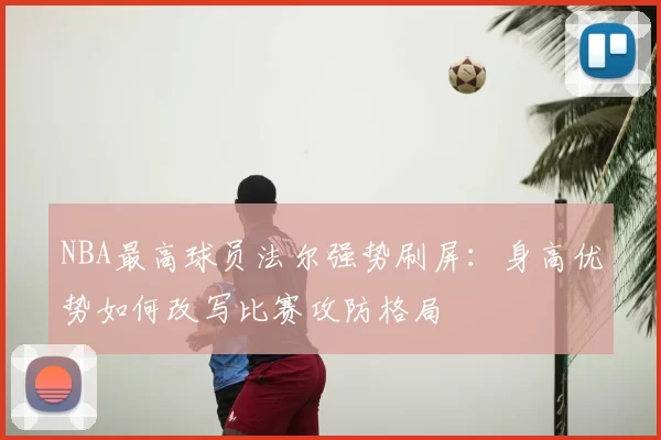 NBA最高球员法尔强势刷屏：身高优势如何改写比赛攻防格局