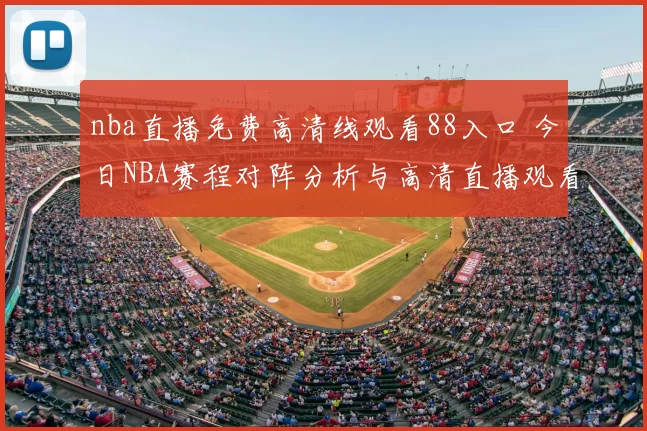 nba直播免费高清线观看88入口 今日NBA赛程对阵分析与高清直播观看指南