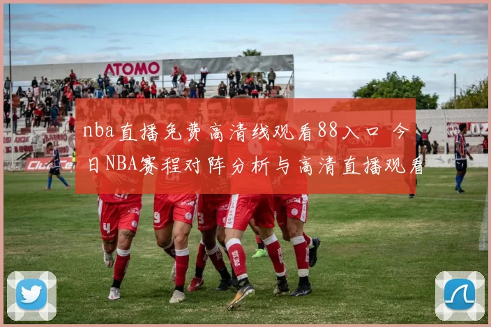 nba直播免费高清线观看88入口 今日NBA赛程对阵分析与高清直播观看指南