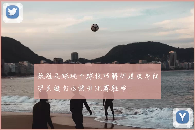 欧冠足球玩个球技巧解析进攻与防守关键打法提升比赛胜率