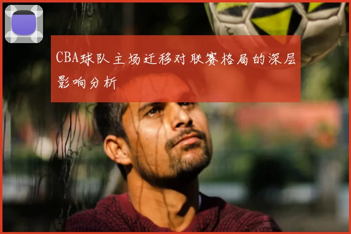 CBA球队主场迁移对联赛格局的深层影响分析