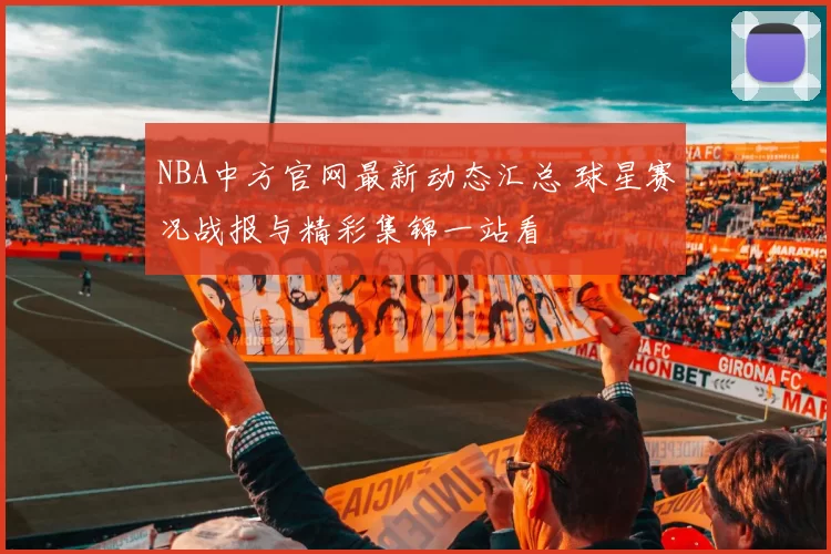 NBA中方官网最新动态汇总 球星赛况战报与精彩集锦一站看