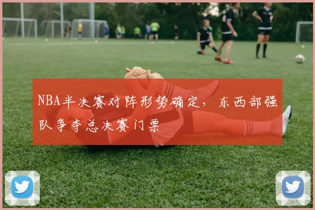 NBA半决赛对阵形势确定,东西部强队争夺总决赛门票