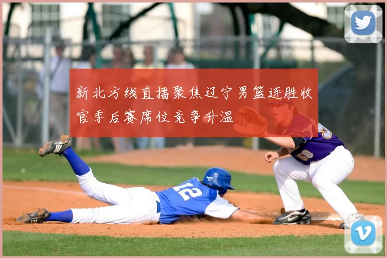 新北方线直播聚焦辽宁男篮连胜收官季后赛席位竞争升温