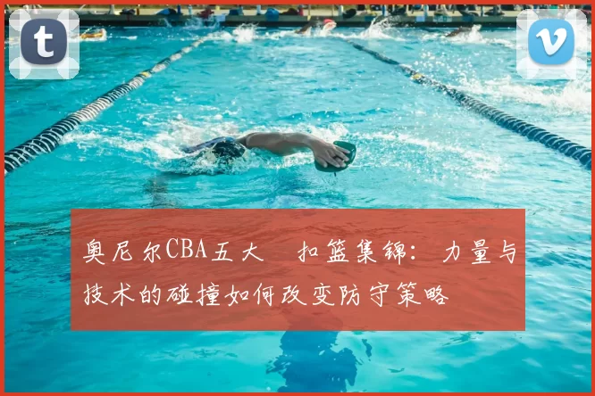 奥尼尔CBA五大囧扣篮集锦：力量与技术的碰撞如何改变防守策略
