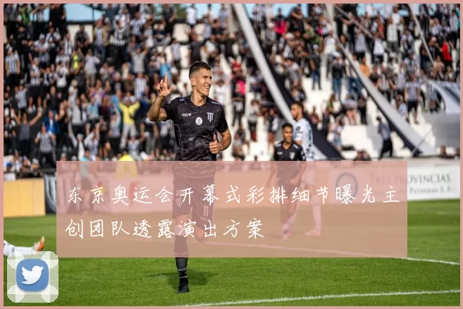 东京奥运会开幕式彩排细节曝光主创团队透露演出方案