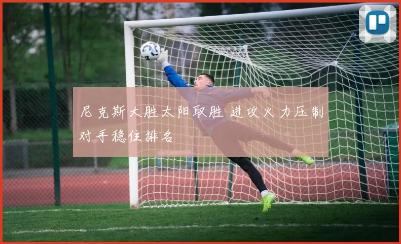 尼克斯大胜太阳取胜 进攻火力压制对手稳住排名