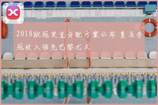 2018欧冠奖金分配方案公布 皇马夺冠收入领先巴黎尤文
