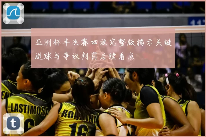 亚洲杯半决赛回放完整版揭示关键进球与争议判罚后续看点