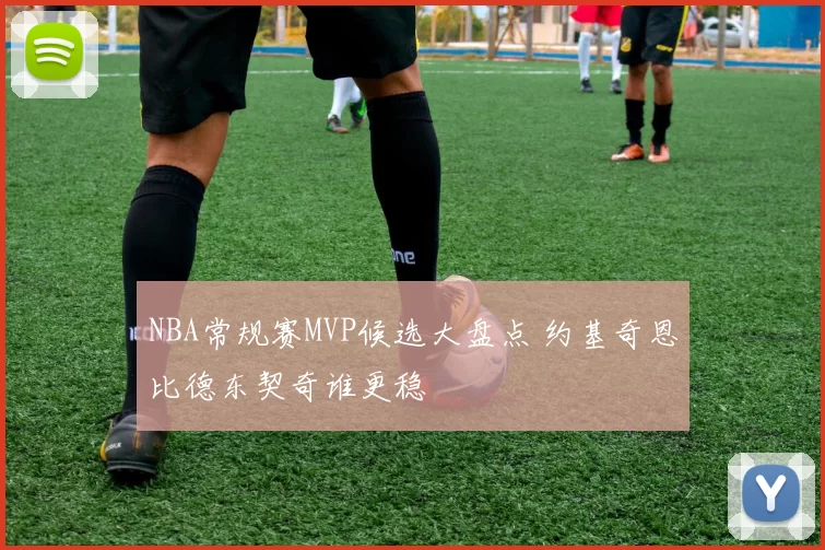 NBA常规赛MVP候选大盘点 约基奇恩比德东契奇谁更稳