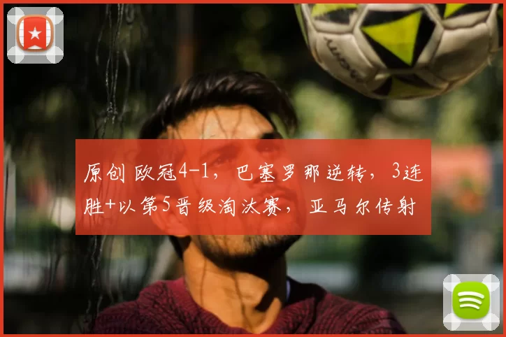 原创 欧冠4-1,巴塞罗那逆转,3连胜+以第5晋级淘汰赛,亚马尔传射