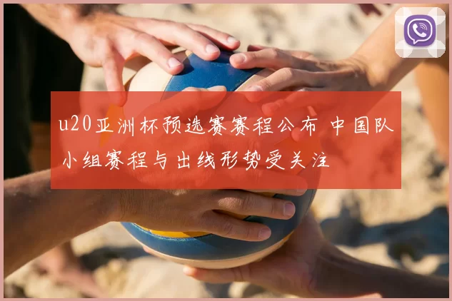 u20亚洲杯预选赛赛程公布 中国队小组赛程与出线形势受关注