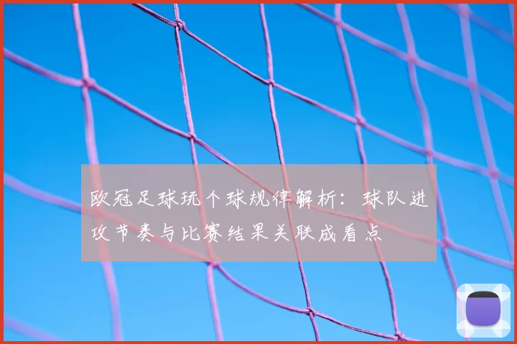 欧冠足球玩个球规律解析：球队进攻节奏与比赛结果关联成看点