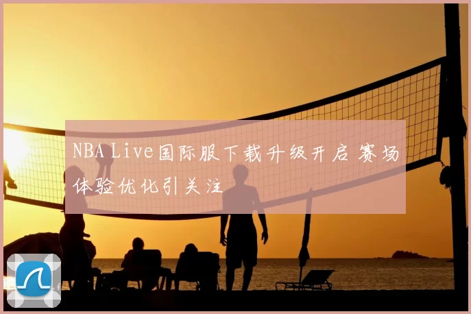 NBA Live国际服下载升级开启 赛场体验优化引关注