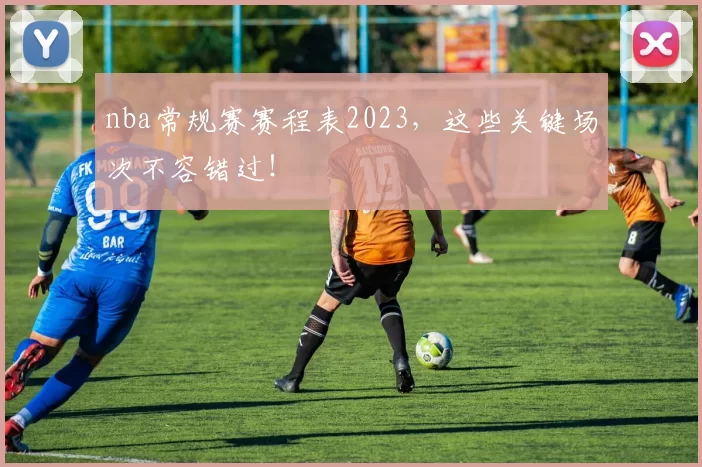 nba常规赛赛程表2023，这些关键场次不容错过！