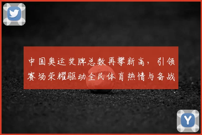 中国奥运奖牌总数再攀新高，引领赛场荣耀驱动全民体育热情与备战信心