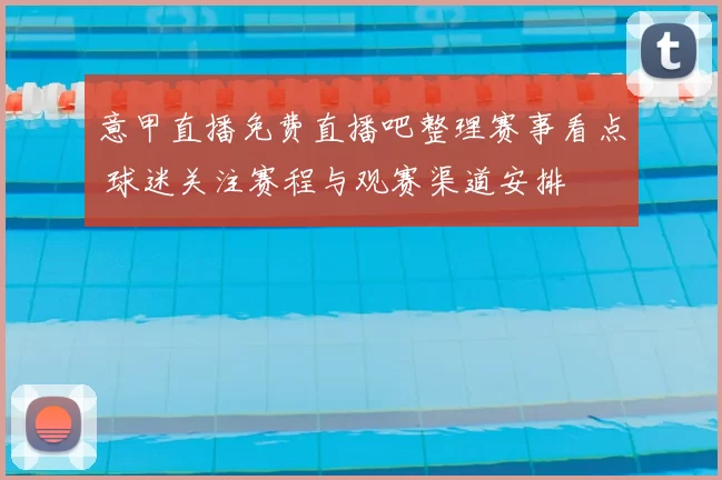 意甲直播免费直播吧整理赛事看点 球迷关注赛程与观赛渠道安排