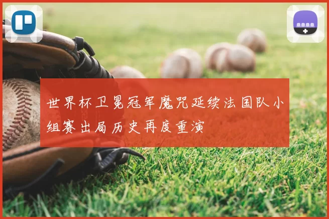 世界杯卫冕冠军魔咒延续法国队小组赛出局历史再度重演